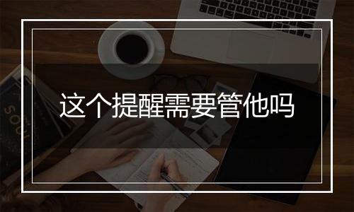 这个提醒需要管他吗
