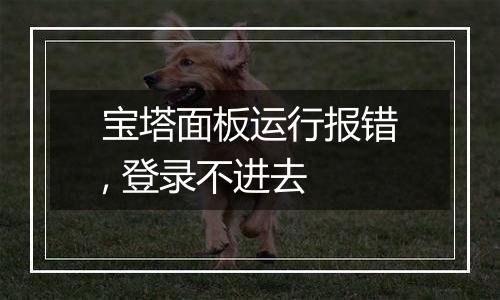 宝塔面板运行报错, 登录不进去