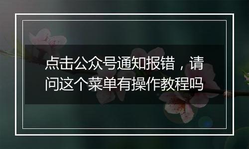 点击公众号通知报错,请问这个菜单有操作教程吗