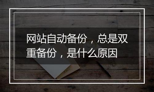 网站自动备份,总是双重备份,是什么原因