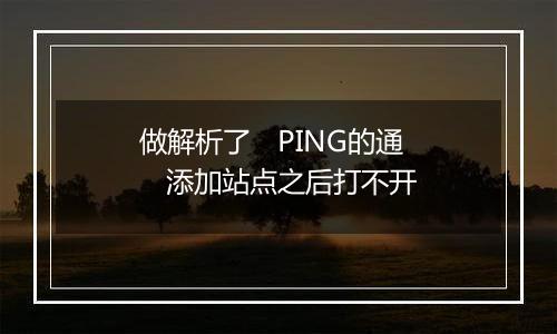做解析了 PING的通 添加站点之后打不开
