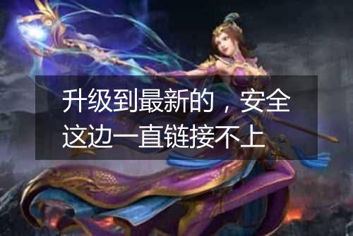 升级到最新的,安全这边一直链接不上