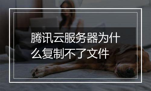 腾讯云服务器为什么复制不了文件