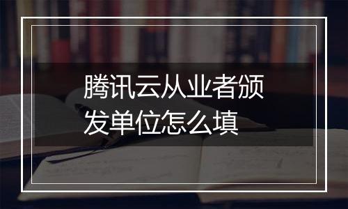 腾讯云从业者颁发单位怎么填