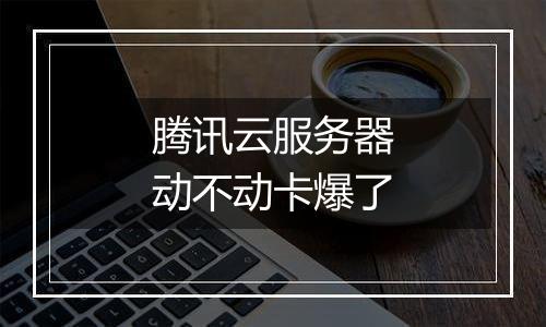 腾讯云服务器动不动卡爆了