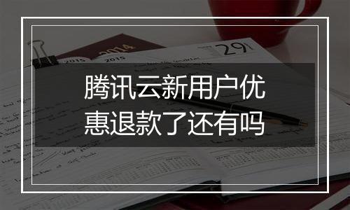 腾讯云新用户优惠退款了还有吗