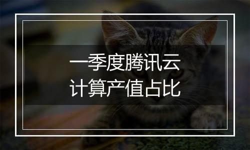 一季度腾讯云计算产值占比