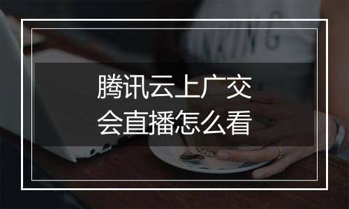 腾讯云上广交会直播怎么看