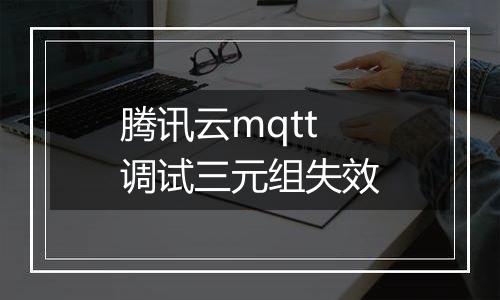 腾讯云mqtt调试三元组失效