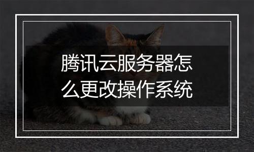 腾讯云服务器怎么更改操作系统