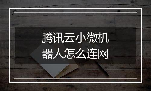 腾讯云小微机器人怎么连网