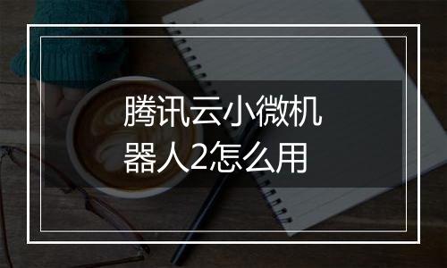 腾讯云小微机器人2怎么用