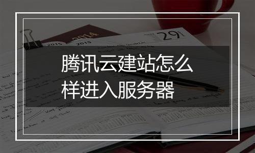 腾讯云建站怎么样进入服务器