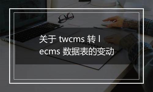 关于 twcms 转 lecms 数据表的变动