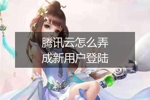 腾讯云怎么弄成新用户登陆