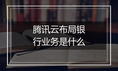 腾讯云布局银行业务是什么