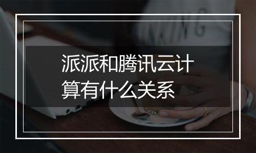 派派和腾讯云计算有什么关系