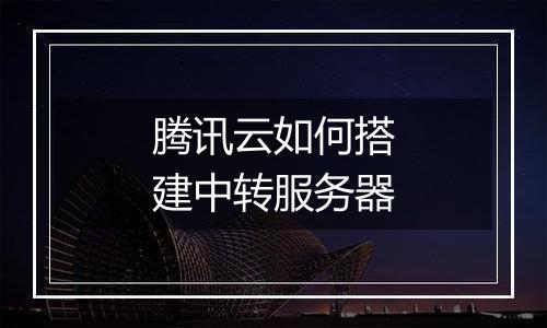 腾讯云如何搭建中转服务器