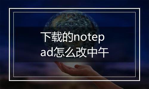 下载的notepad怎么改中午