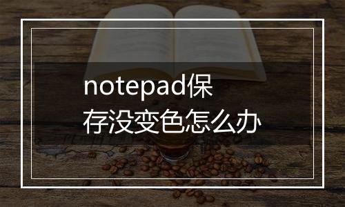 notepad保存没变色怎么办