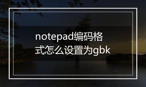 notepad编码格式怎么设置为gbk