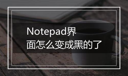 Notepad界面怎么变成黑的了