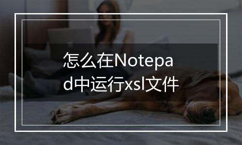 怎么在Notepad中运行xsl文件