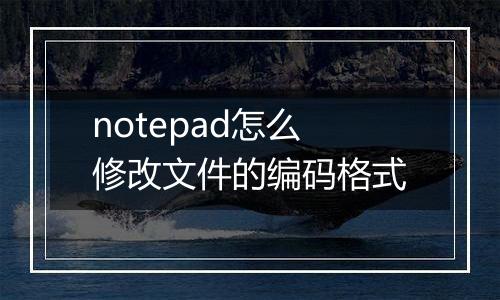 notepad怎么修改文件的编码格式