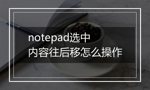 notepad选中内容往后移怎么操作