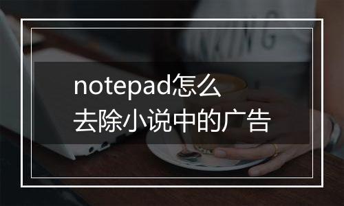 notepad怎么去除小说中的广告