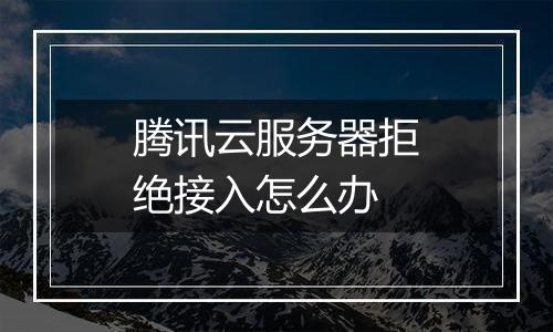 腾讯云服务器拒绝接入怎么办