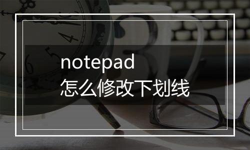 notepad怎么修改下划线