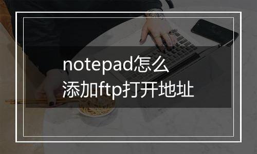 notepad怎么添加ftp打开地址