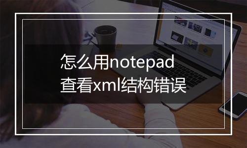 怎么用notepad查看xml结构错误