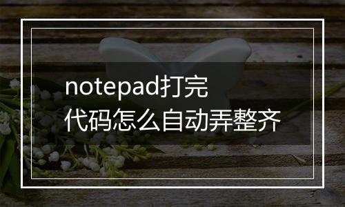 notepad打完代码怎么自动弄整齐
