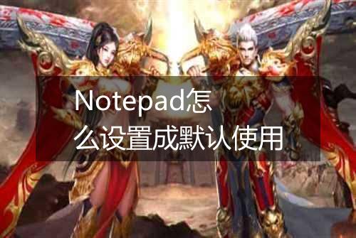 Notepad怎么设置成默认使用