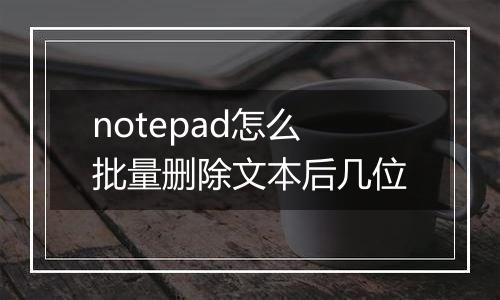 notepad怎么批量删除文本后几位