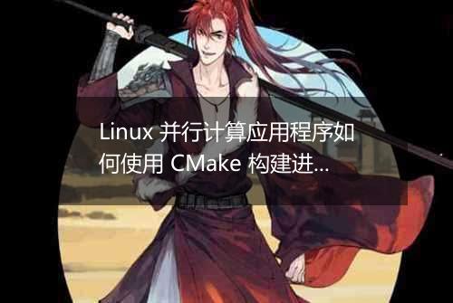 Linux 并行计算应用程序如何使用 CMake 构建进行配置?