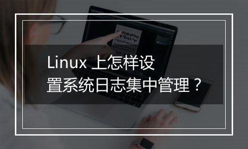 Linux 上怎样设置系统日志集中管理？