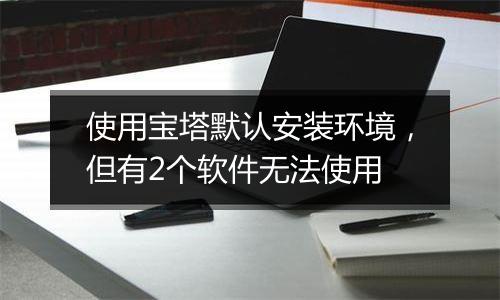 使用宝塔默认安装环境,但有2个软件无法使用