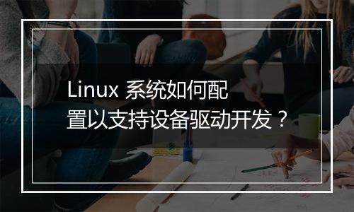 Linux 系统如何配置以支持设备驱动开发?
