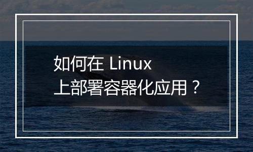 如何在 Linux 上部署容器化应用?