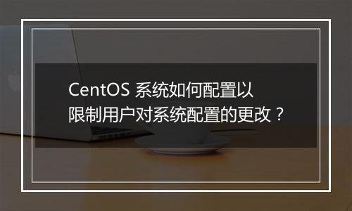 CentOS 系统如何配置以限制用户对系统配置的更改？