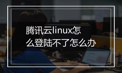腾讯云linux怎么登陆不了怎么办