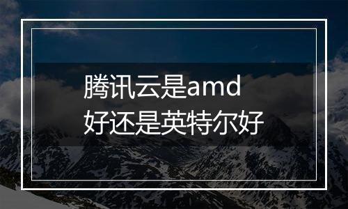 腾讯云是amd好还是英特尔好