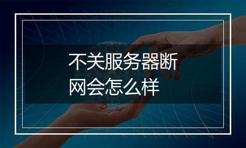 不关服务器断网会怎么样