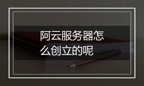 阿云服务器怎么创立的呢