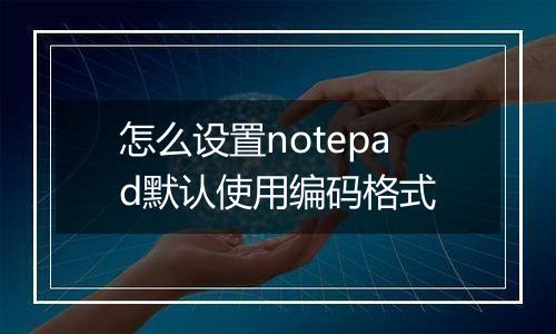 怎么设置notepad默认使用编码格式