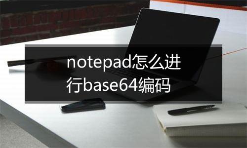 notepad怎么进行base64编码