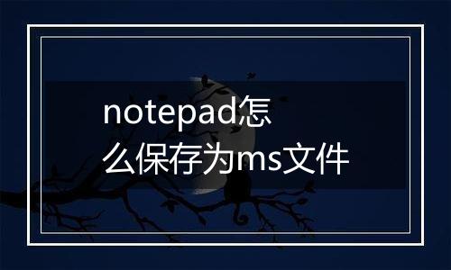 notepad怎么保存为ms文件